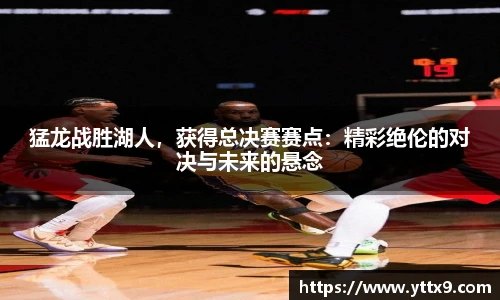 猛龙战胜湖人，获得总决赛赛点：精彩绝伦的对决与未来的悬念