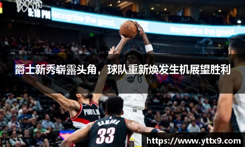 爵士新秀崭露头角，球队重新焕发生机展望胜利